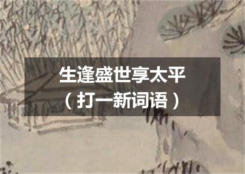 生逢盛世享太平（打一新词语）