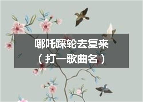 哪吒踩轮去复来（打一歌曲名）