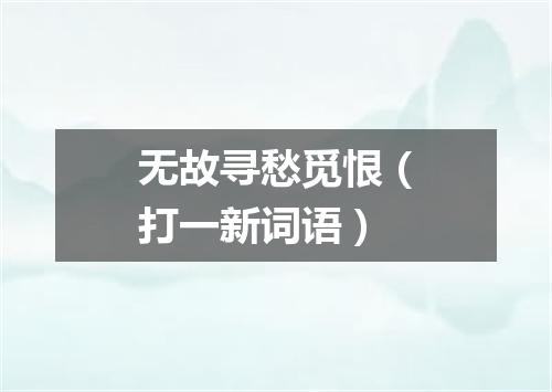 无故寻愁觅恨（打一新词语）