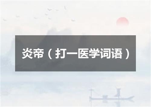 炎帝（打一医学词语）