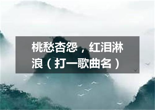 桃愁杏怨，红泪淋浪（打一歌曲名）