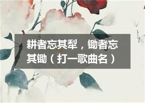 耕者忘其犁，锄者忘其锄（打一歌曲名）