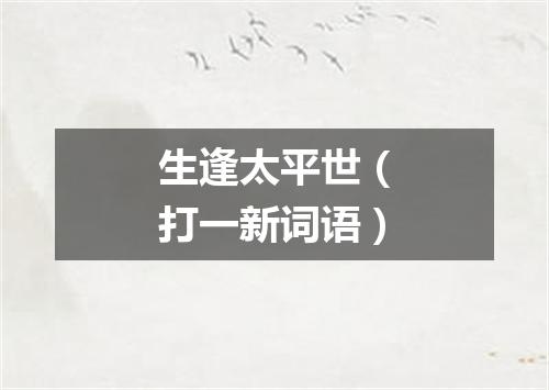 生逢太平世（打一新词语）