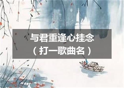 与君重逢心挂念（打一歌曲名）