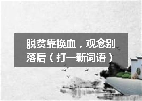 脱贫靠换血，观念别落后（打一新词语）