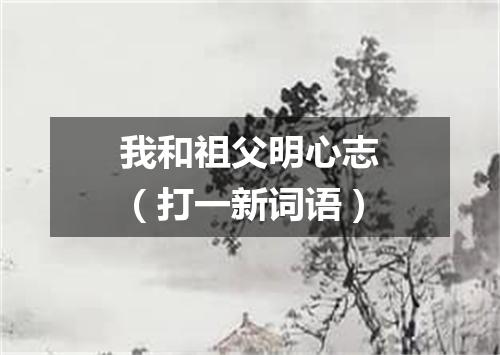 我和祖父明心志（打一新词语）