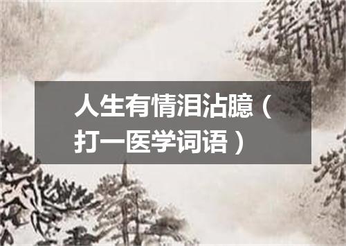 人生有情泪沾臆（打一医学词语）