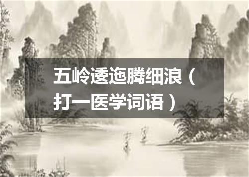 五岭逶迤腾细浪（打一医学词语）