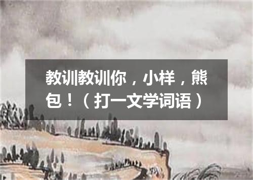 教训教训你，小样，熊包！（打一文学词语）