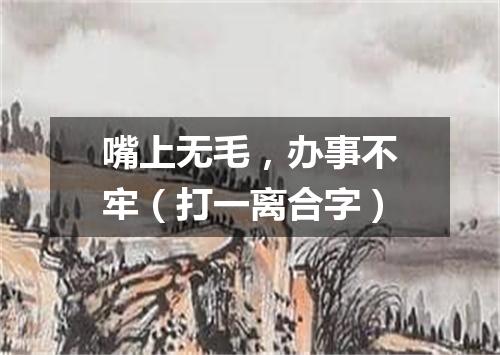 嘴上无毛，办事不牢（打一离合字）