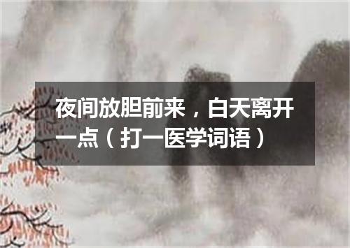 夜间放胆前来，白天离开一点（打一医学词语）