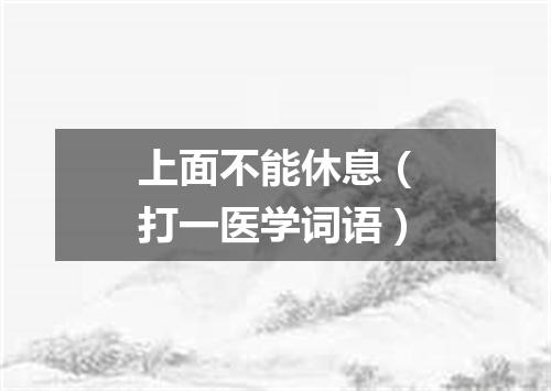 上面不能休息（打一医学词语）