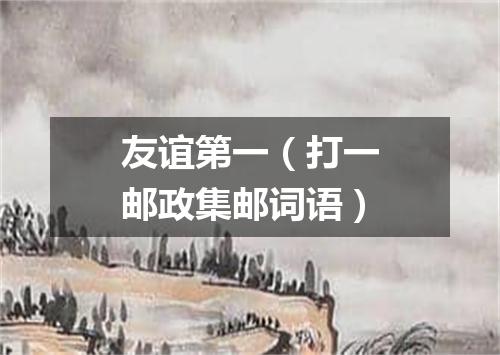 友谊第一（打一邮政集邮词语）