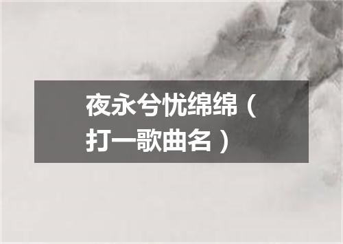 夜永兮忧绵绵（打一歌曲名）