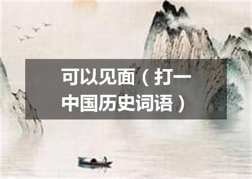 可以见面（打一中国历史词语）
