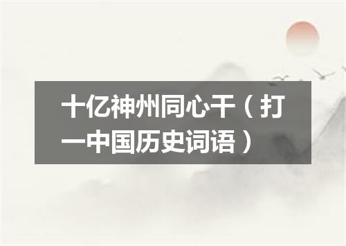 十亿神州同心干（打一中国历史词语）