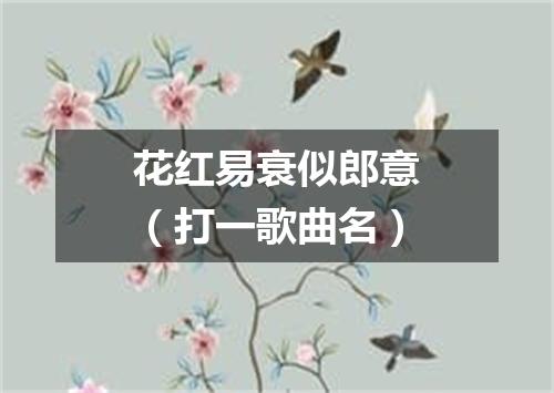 花红易衰似郎意（打一歌曲名）