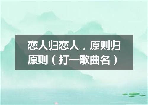恋人归恋人，原则归原则（打一歌曲名）