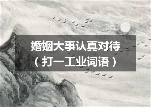 婚姻大事认真对待（打一工业词语）
