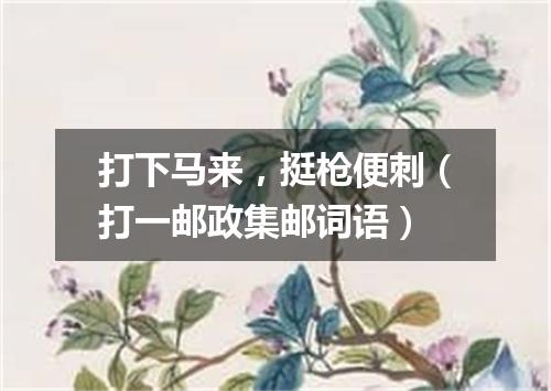 打下马来，挺枪便刺（打一邮政集邮词语）