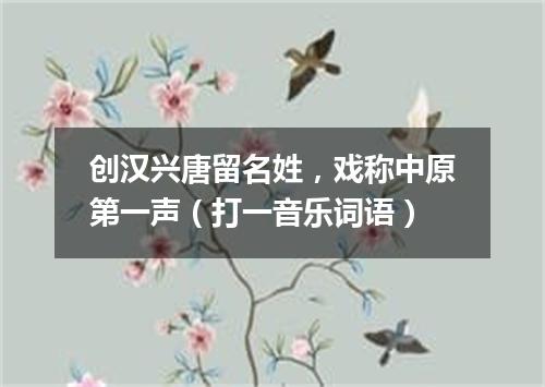 创汉兴唐留名姓，戏称中原第一声（打一音乐词语）