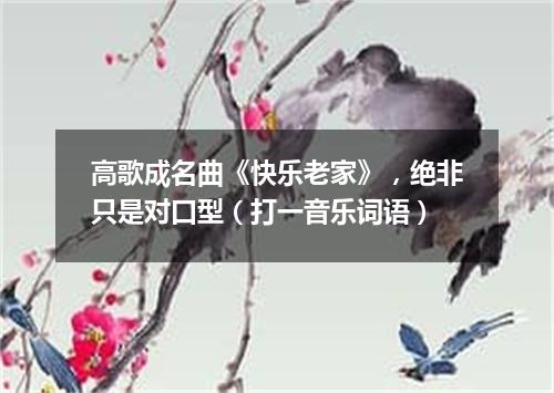 高歌成名曲《快乐老家》，绝非只是对口型（打一音乐词语）