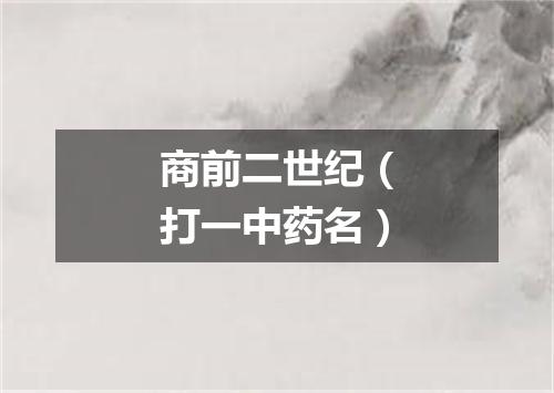 商前二世纪（打一中药名）