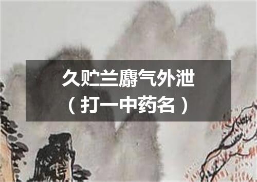 久贮兰麝气外泄（打一中药名）