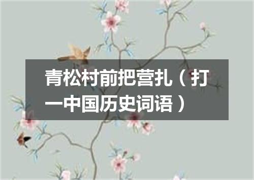 青松村前把营扎（打一中国历史词语）