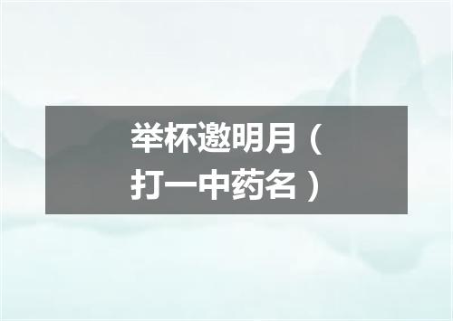 举杯邀明月（打一中药名）