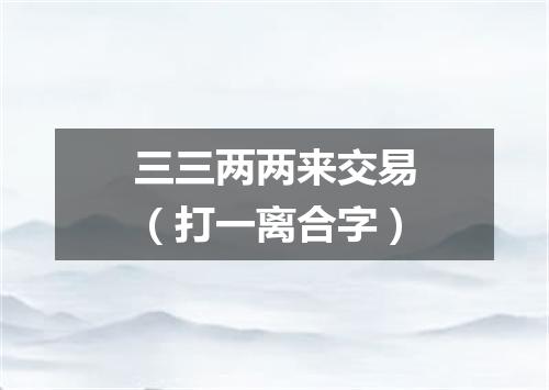 三三两两来交易（打一离合字）