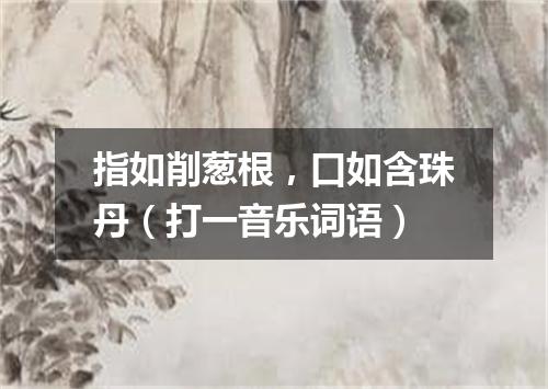 指如削葱根，口如含珠丹（打一音乐词语）