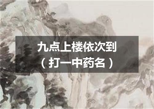 九点上楼依次到（打一中药名）