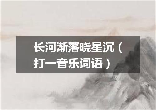 长河渐落晓星沉（打一音乐词语）