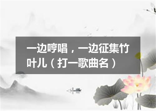 一边哼唱，一边征集竹叶儿（打一歌曲名）