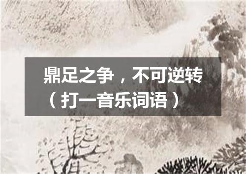 鼎足之争，不可逆转（打一音乐词语）