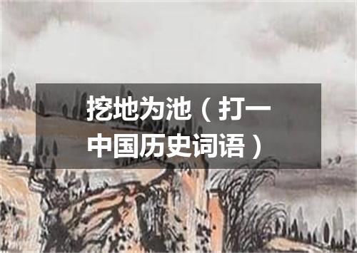 挖地为池（打一中国历史词语）