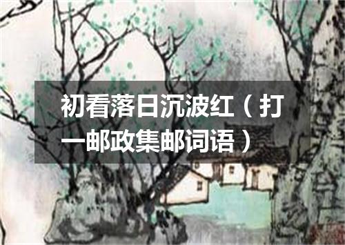 初看落日沉波红（打一邮政集邮词语）