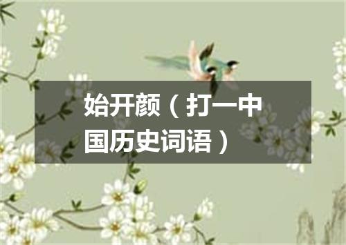 始开颜（打一中国历史词语）