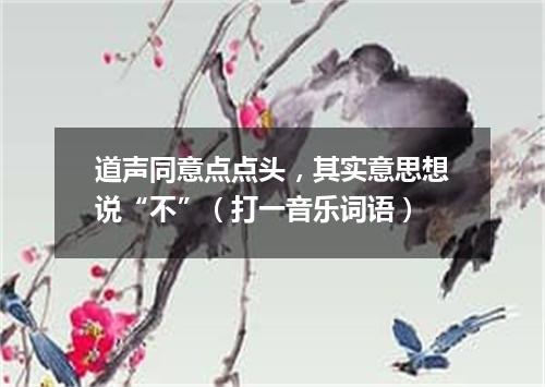 道声同意点点头，其实意思想说“不”（打一音乐词语）
