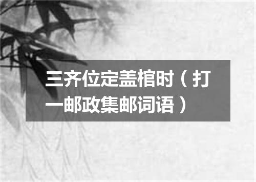 三齐位定盖棺时（打一邮政集邮词语）