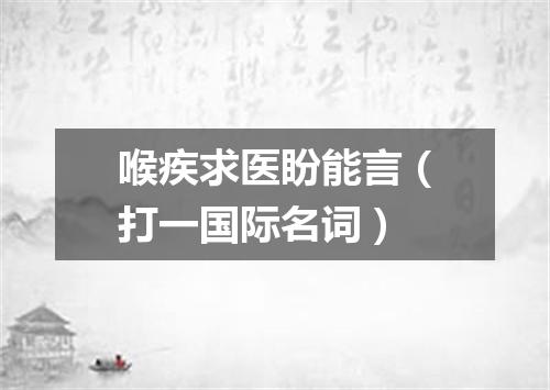 喉疾求医盼能言（打一国际名词）