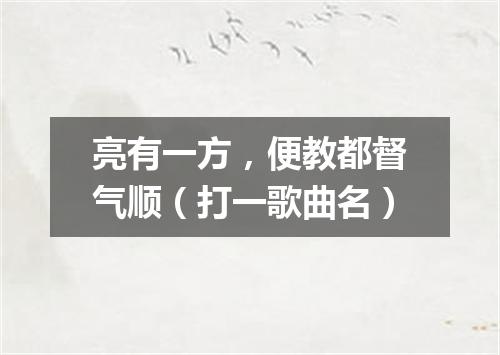 亮有一方，便教都督气顺（打一歌曲名）