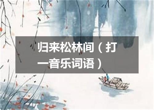 归来松林间（打一音乐词语）