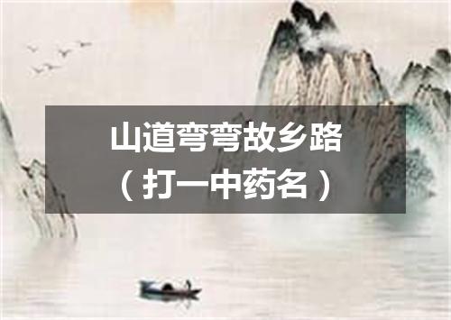 山道弯弯故乡路（打一中药名）