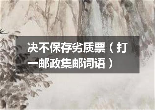决不保存劣质票（打一邮政集邮词语）