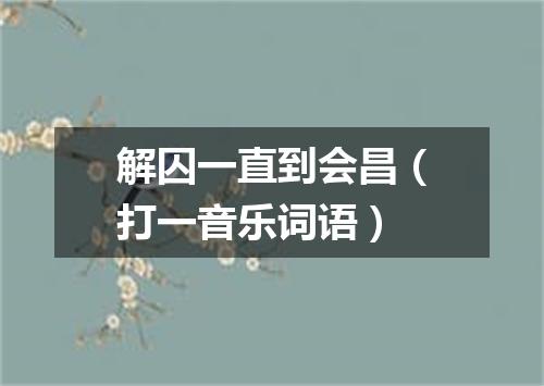 解囚一直到会昌（打一音乐词语）