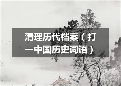 清理历代档案（打一中国历史词语）