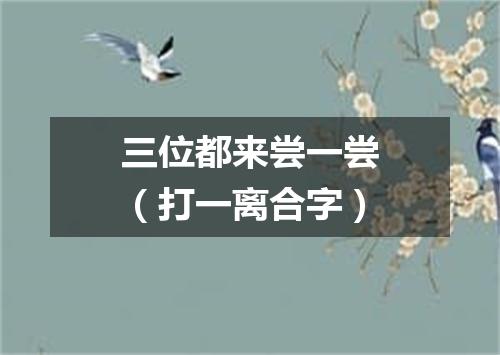 三位都来尝一尝（打一离合字）