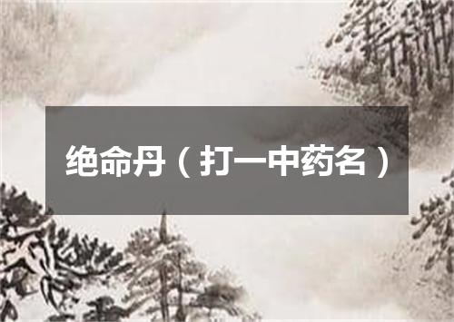 绝命丹（打一中药名）